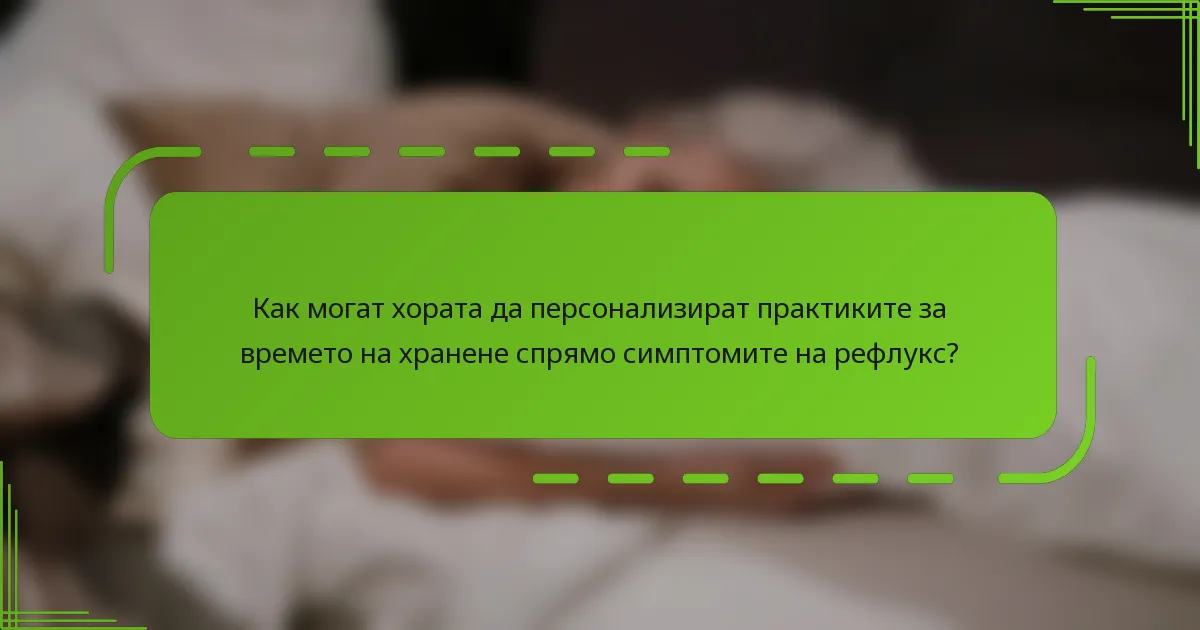 Как могат хората да персонализират практиките за времето на хранене спрямо симптомите на рефлукс?