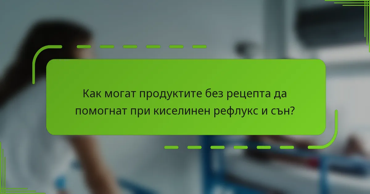 Как могат продуктите без рецепта да помогнат при киселинен рефлукс и сън?