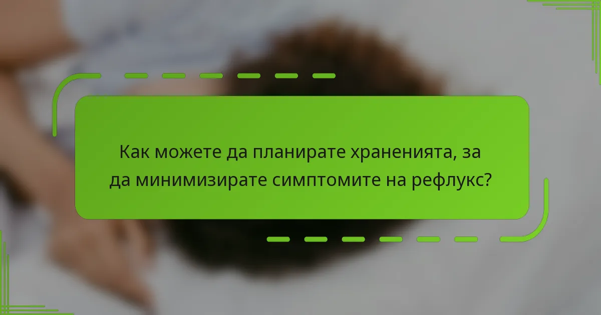 Как можете да планирате храненията, за да минимизирате симптомите на рефлукс?
