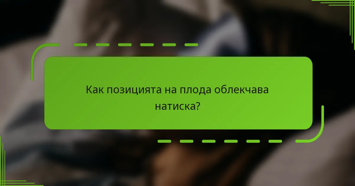Как позицията на плода облекчава натиска?
