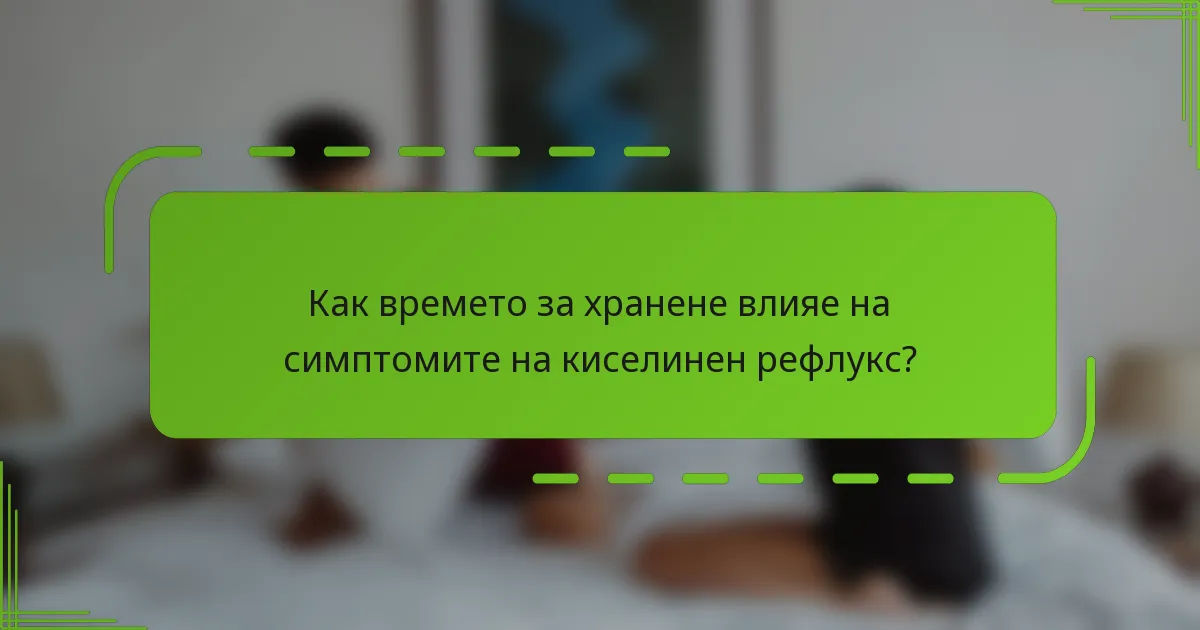 Как времето за хранене влияе на симптомите на киселинен рефлукс?