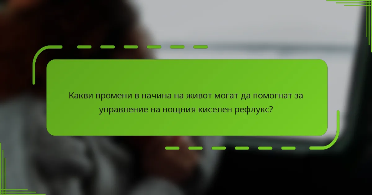 Какви промени в начина на живот могат да помогнат за управление на нощния киселен рефлукс?