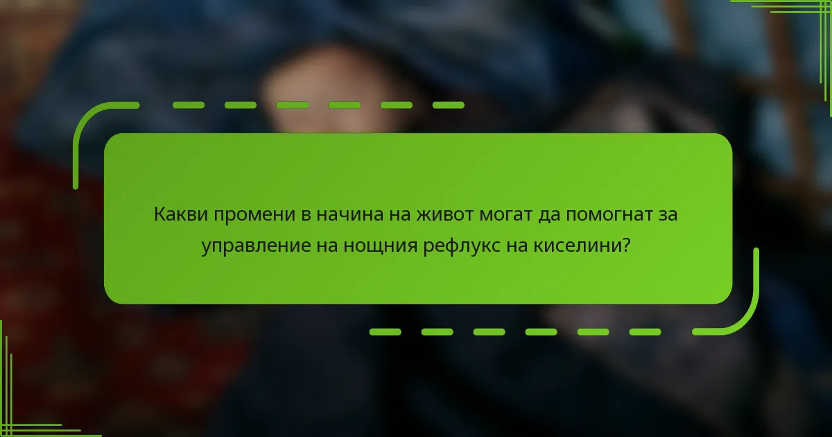 Какви промени в начина на живот могат да помогнат за управление на нощния рефлукс на киселини?