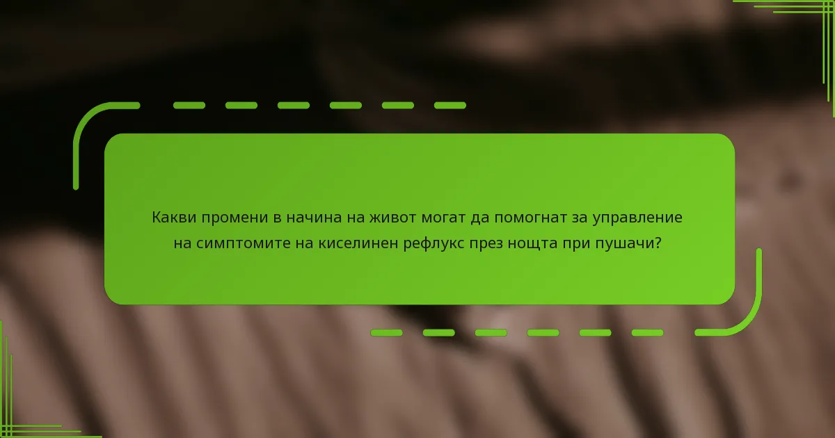 Какви промени в начина на живот могат да помогнат за управление на симптомите на киселинен рефлукс през нощта при пушачи?