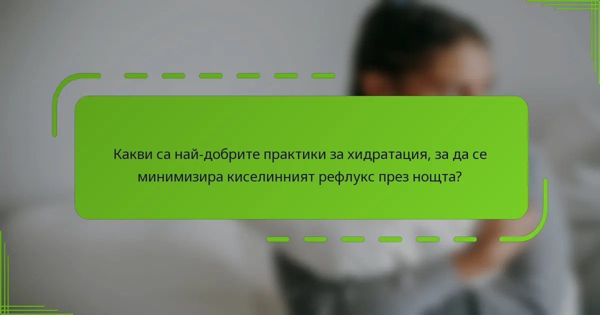 Какви са най-добрите практики за хидратация, за да се минимизира киселинният рефлукс през нощта?