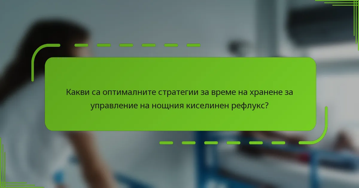 Какви са оптималните стратегии за време на хранене за управление на нощния киселинен рефлукс?