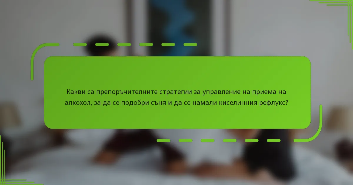 Какви са препоръчителните стратегии за управление на приема на алкохол, за да се подобри съня и да се намали киселинния рефлукс?
