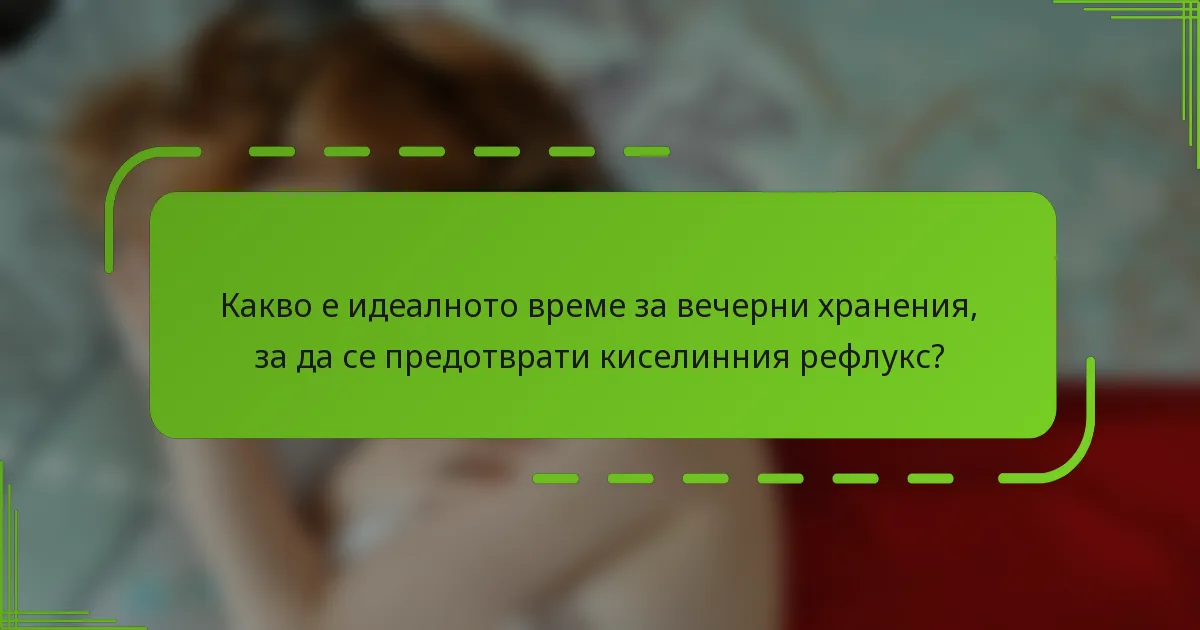 Какво е идеалното време за вечерни хранения, за да се предотврати киселинния рефлукс?