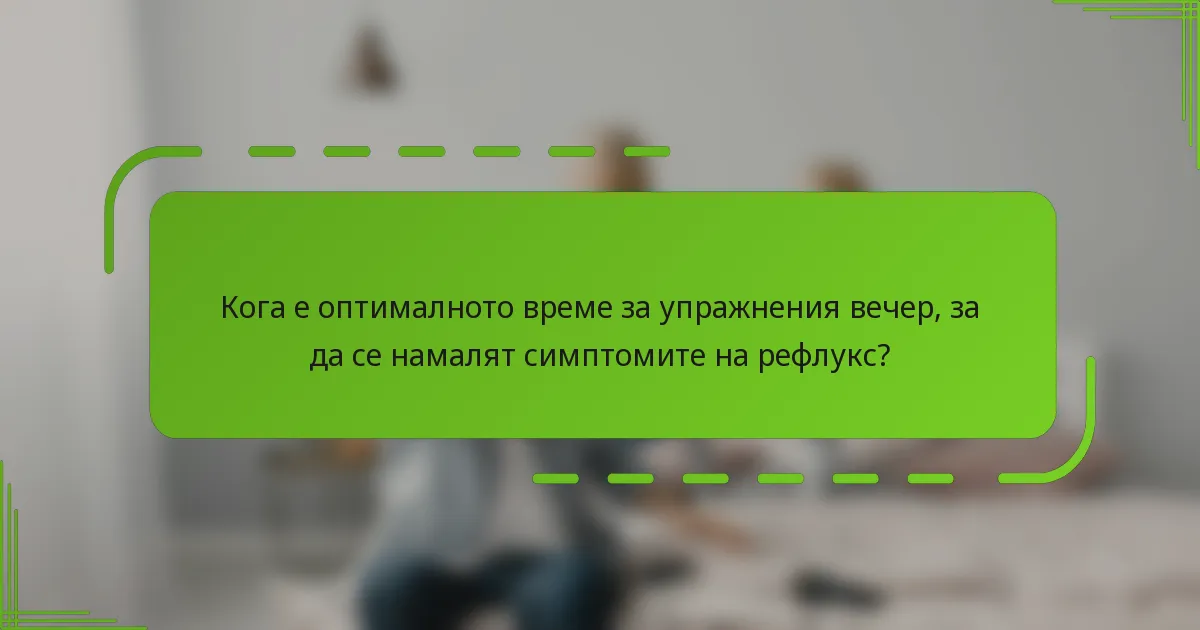 Кога е оптималното време за упражнения вечер, за да се намалят симптомите на рефлукс?