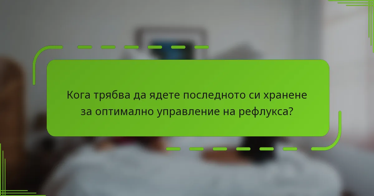 Кога трябва да ядете последното си хранене за оптимално управление на рефлукса?