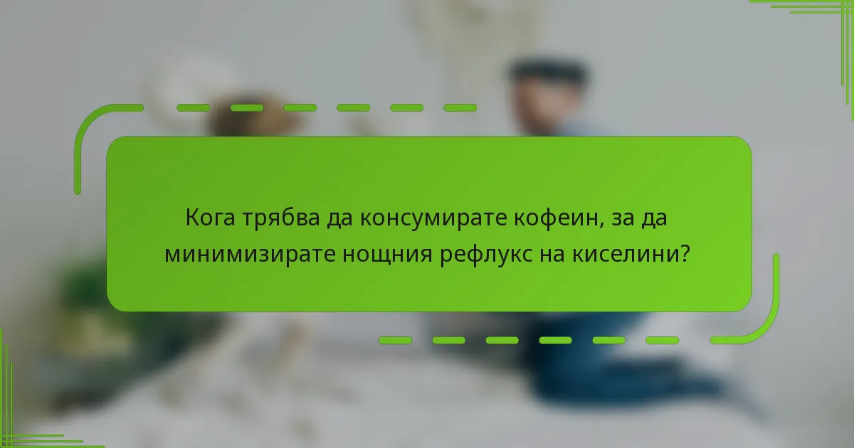 Кога трябва да консумирате кофеин, за да минимизирате нощния рефлукс на киселини?
