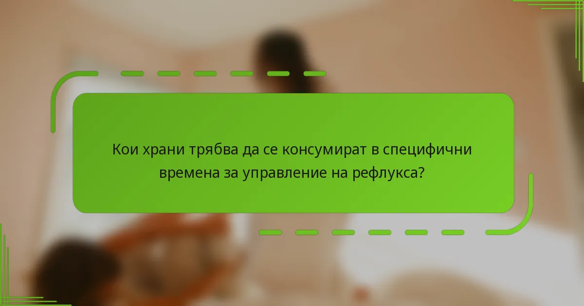 Кои храни трябва да се консумират в специфични времена за управление на рефлукса?