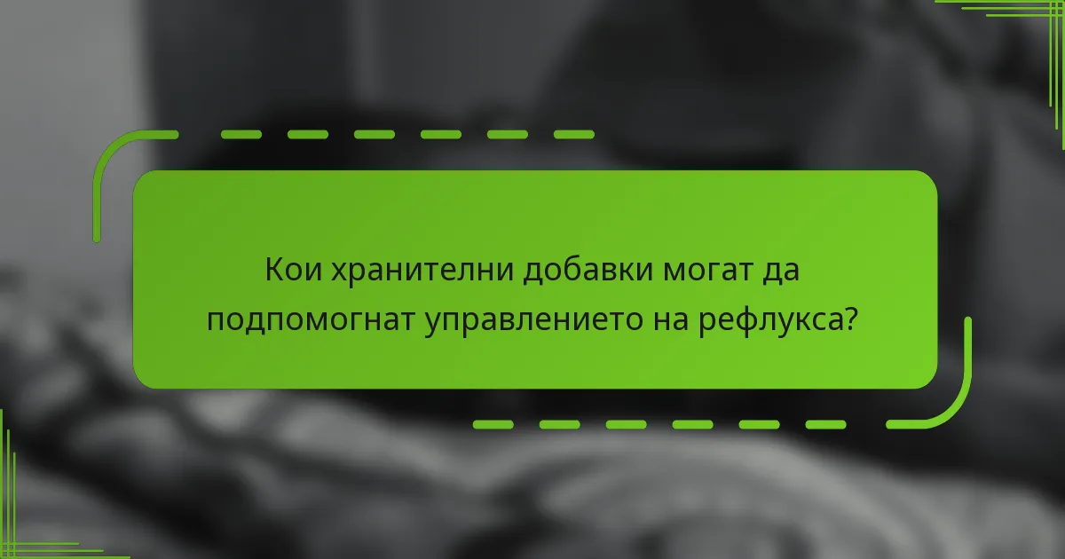 Кои хранителни добавки могат да подпомогнат управлението на рефлукса?