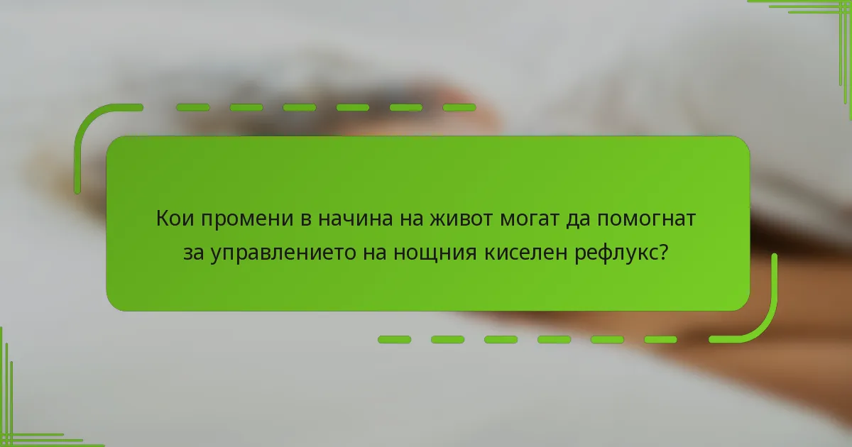 Кои промени в начина на живот могат да помогнат за управлението на нощния киселен рефлукс?