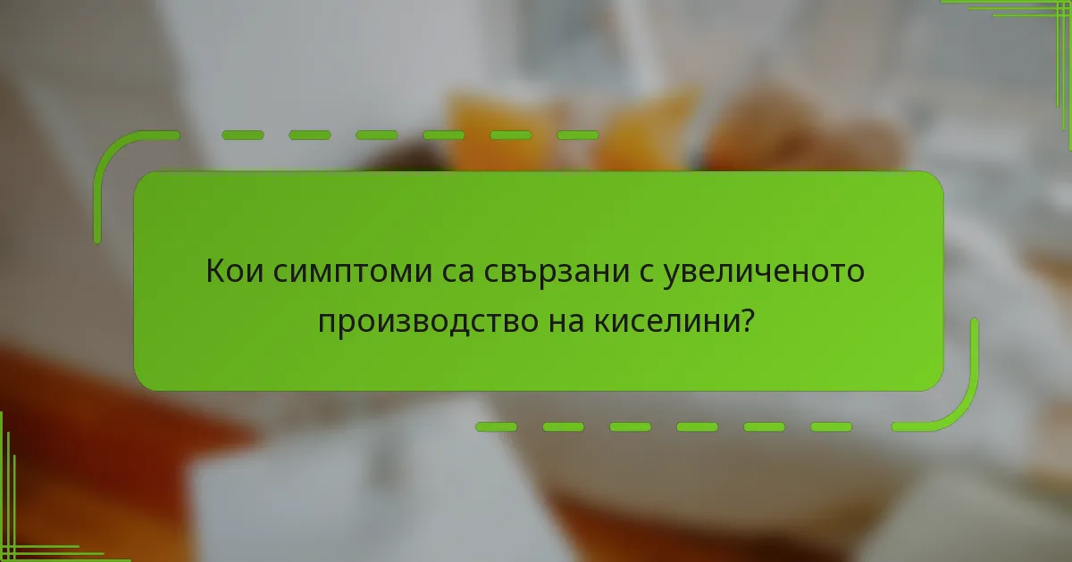 Кои симптоми са свързани с увеличеното производство на киселини?